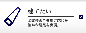 建てたい お客様のご要望に応じた確かな建築を実現。