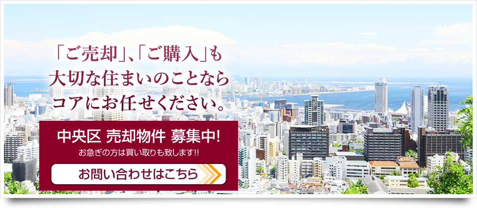 「ご売却」、「ご購入」も大切な住まいのことならコアにお任せください。中央区 売却物件 募集中！